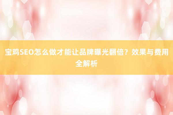宝鸡SEO怎么做才能让品牌曝光翻倍？效果与费用全解析