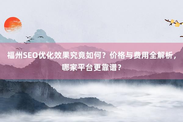 福州SEO优化效果究竟如何？价格与费用全解析，哪家平台更靠谱？