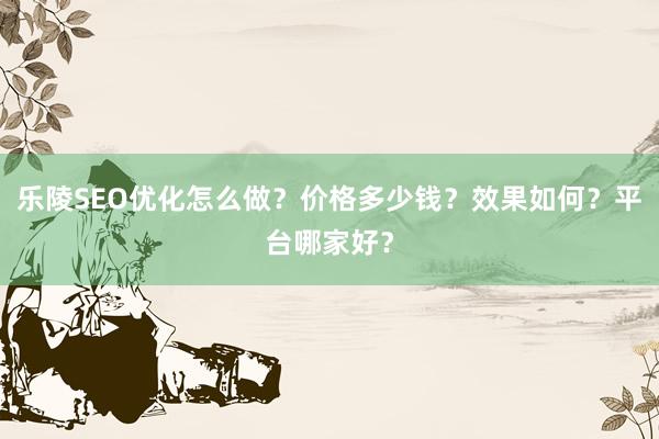 乐陵SEO优化怎么做？价格多少钱？效果如何？平台哪家好？