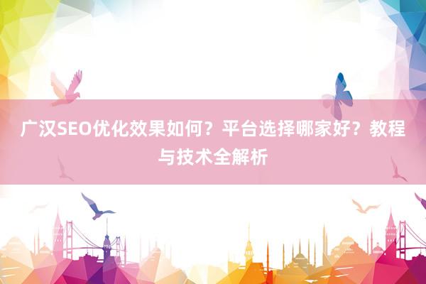广汉SEO优化效果如何？平台选择哪家好？教程与技术全解析