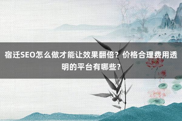 宿迁SEO怎么做才能让效果翻倍？价格合理费用透明的平台有哪些？