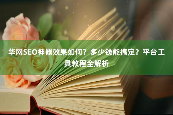 华网SEO神器效果如何？多少钱能搞定？平台工具教程全解析